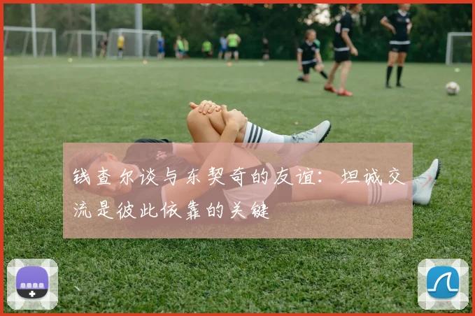 钱查尔谈与东契奇的友谊：坦诚交流是彼此依靠的关键
