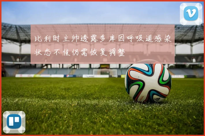 比利时主帅透露多库因呼吸道感染状态不佳仍需恢复调整