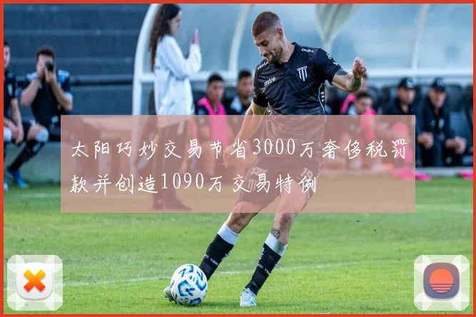 太阳巧妙交易节省3000万奢侈税罚款并创造1090万交易特例
