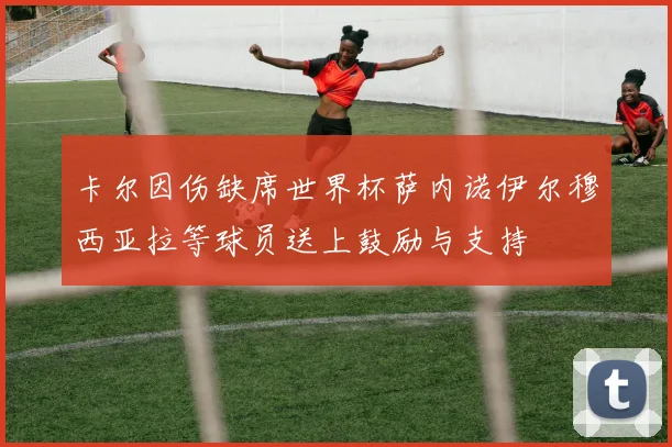 卡尔因伤缺席世界杯萨内诺伊尔穆西亚拉等球员送上鼓励与支持