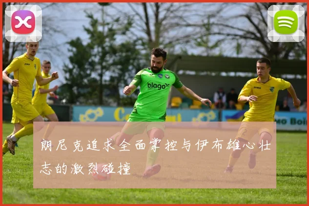 朗尼克追求全面掌控与伊布雄心壮志的激烈碰撞