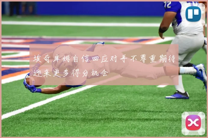 埃奇库姆自信回应对手不尊重期待迎来更多得分机会