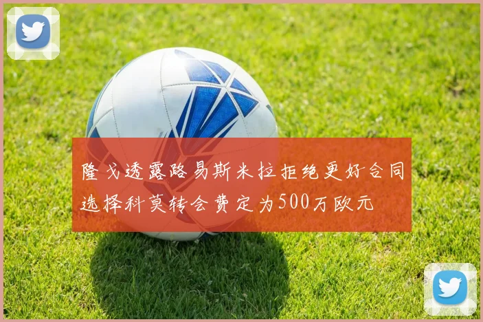 隆戈透露路易斯米拉拒绝更好合同选择科莫转会费定为500万欧元