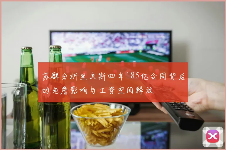 苏群分析里夫斯四年185亿合同背后的老詹影响与工资空间释放