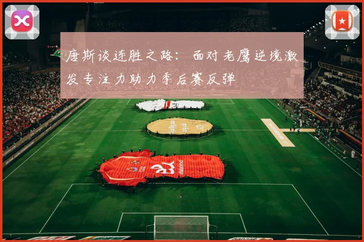 唐斯谈连胜之路：面对老鹰逆境激发专注力助力季后赛反弹
