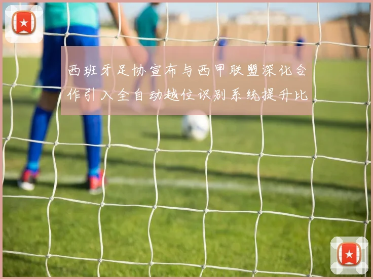 西班牙足协宣布与西甲联盟深化合作引入全自动越位识别系统提升比赛公正性