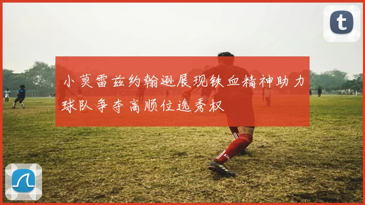 小莫雷兹约翰逊展现铁血精神助力球队争夺高顺位选秀权