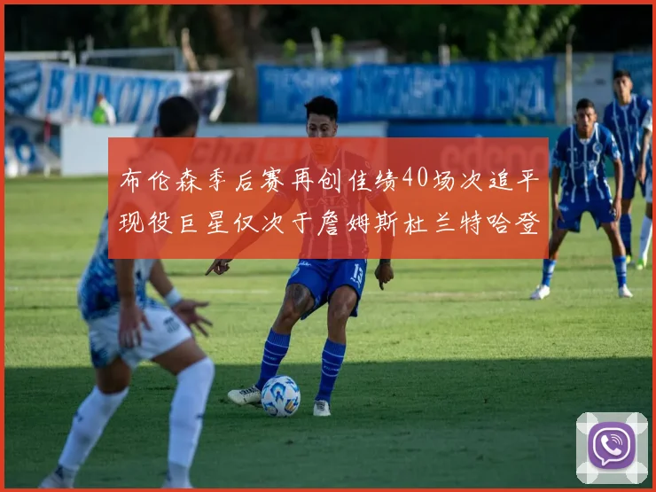 布伦森季后赛再创佳绩40场次追平现役巨星仅次于詹姆斯杜兰特哈登