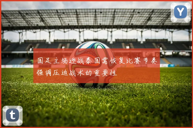 国足主场迎战泰国需恢复比赛节奏强调压迫战术的重要性