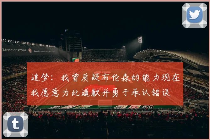 追梦：我曾质疑布伦森的能力现在我愿意为此道歉并勇于承认错误