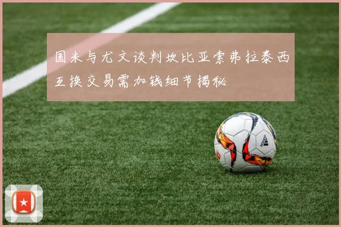 国米与尤文谈判坎比亚索弗拉泰西互换交易需加钱细节揭秘