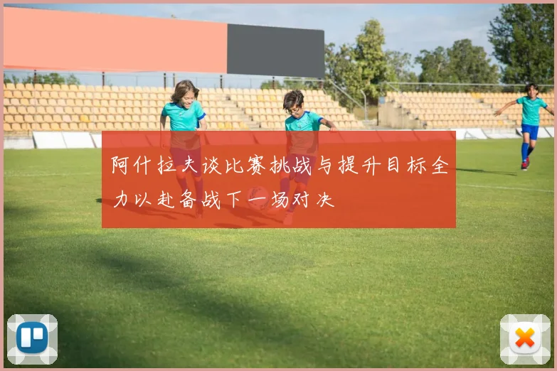 阿什拉夫谈比赛挑战与提升目标全力以赴备战下一场对决