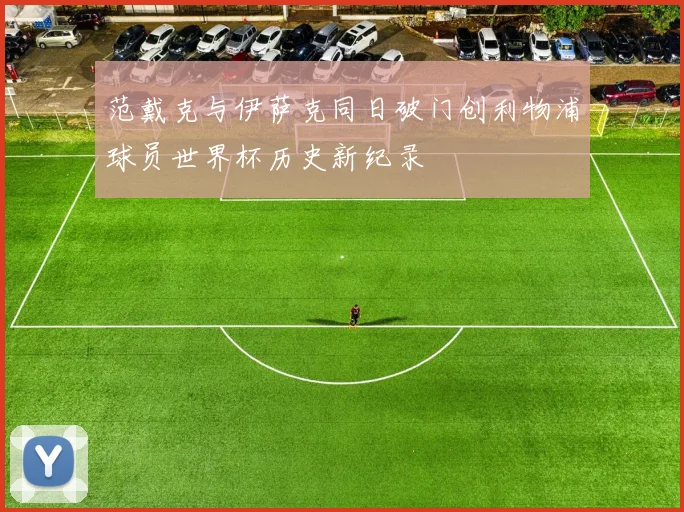 范戴克与伊萨克同日破门创利物浦球员世界杯历史新纪录