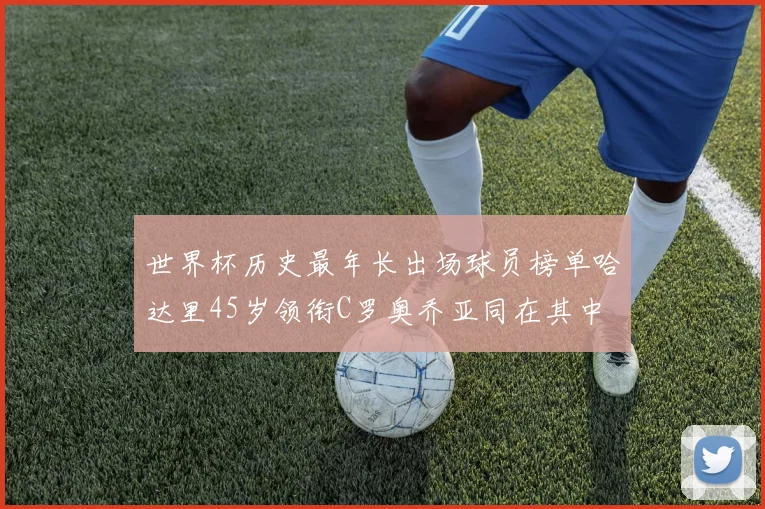 世界杯历史最年长出场球员榜单哈达里45岁领衔C罗奥乔亚同在其中