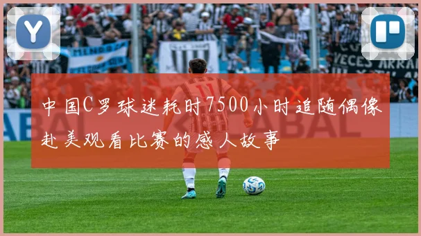 中国C罗球迷耗时7500小时追随偶像赴美观看比赛的感人故事
