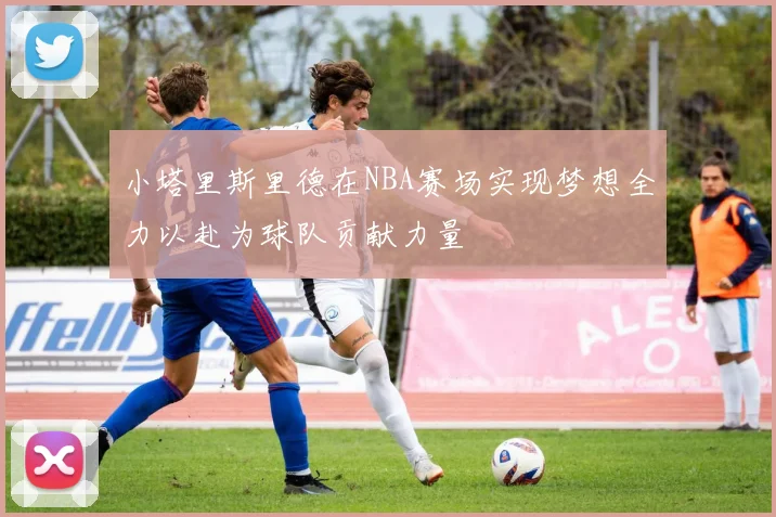 小塔里斯里德在NBA赛场实现梦想全力以赴为球队贡献力量